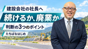 建設会社の継続と廃業を考える三つの判断ポイントを伝えるたちばなはじめ